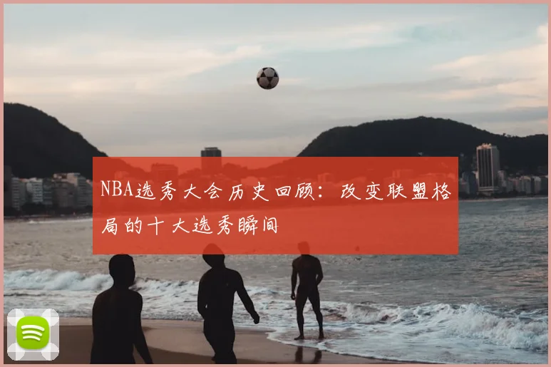 NBA选秀大会历史回顾:改变联盟格局的十大选秀瞬间