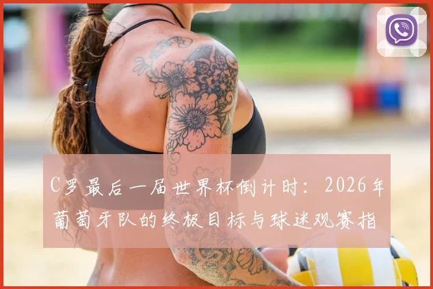 C罗最后一届世界杯倒计时:2026年葡萄牙队的终极目标与球迷观赛指南