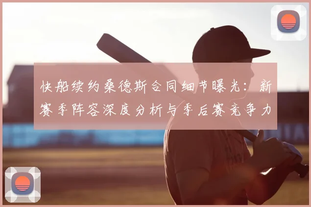 快船续约桑德斯合同细节曝光：新赛季阵容深度分析与季后赛竞争力预测