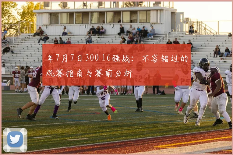 年7月7日300 16强战：不容错过的观赛指南与赛前分析
