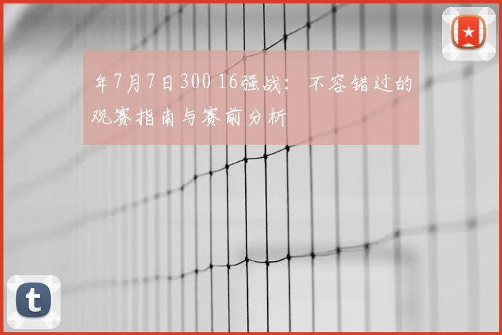 年7月7日300 16强战：不容错过的观赛指南与赛前分析