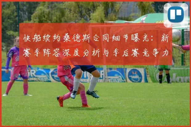 快船续约桑德斯合同细节曝光：新赛季阵容深度分析与季后赛竞争力预测