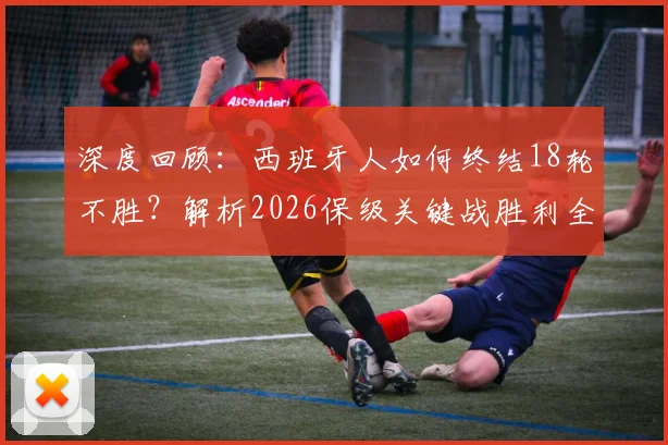 深度回顾：西班牙人如何终结18轮不胜？解析2026保级关键战胜利全过程